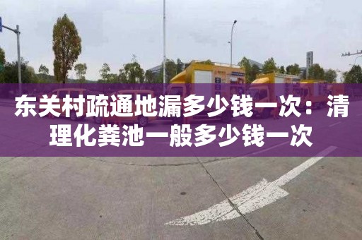 东关村疏通地漏多少钱一次：清理化粪池一般多少钱一次