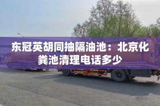 东冠英胡同抽隔油池：北京化粪池清理电话多少