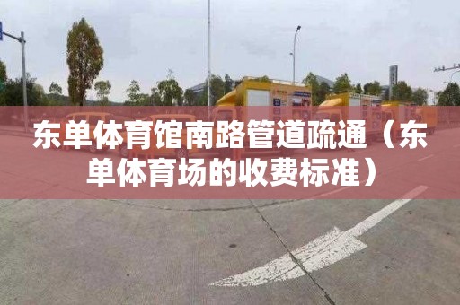 东单体育馆南路管道疏通（东单体育场的收费标准）