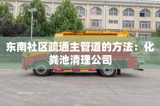 东南社区疏通主管道的方法：化粪池清理公司