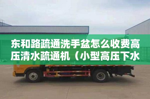 东和路疏通洗手盆怎么收费高压清水疏通机（小型高压下水道疏通机）