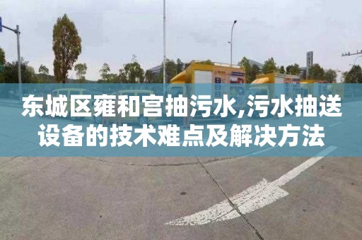 东城区雍和宫抽污水,污水抽送设备的技术难点及解决方法