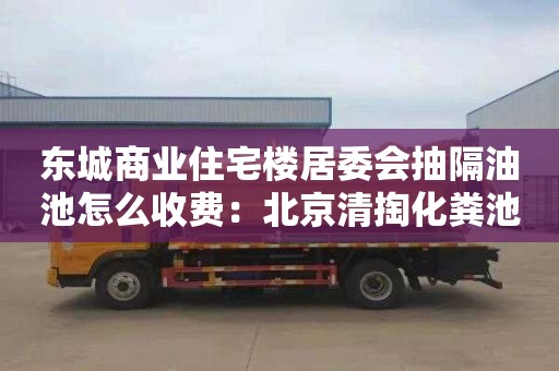 东城商业住宅楼居委会抽隔油池怎么收费：北京清掏化粪池价格