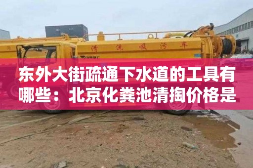 东外大街疏通下水道的工具有哪些：北京化粪池清掏价格是多少