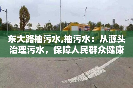 东大路抽污水,抽污水：从源头治理污水，保障人民群众健康安全