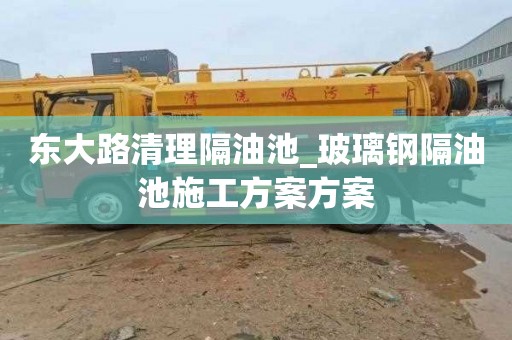 东大路清理隔油池_玻璃钢隔油池施工方案方案