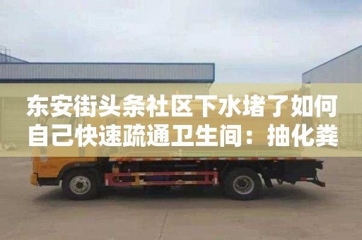 东安街头条社区下水堵了如何自己快速疏通卫生间：抽化粪池隔油池清掏