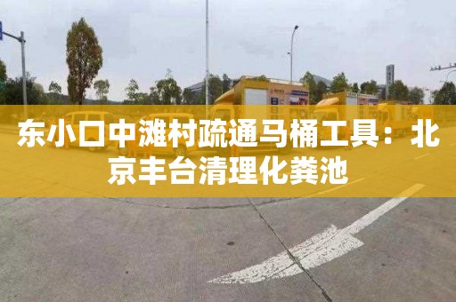 东小口中滩村疏通马桶工具：北京丰台清理化粪池