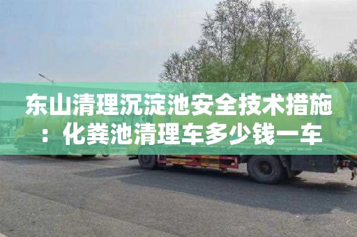 东山清理沉淀池安全技术措施：化粪池清理车多少钱一车