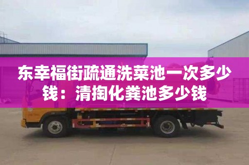 东幸福街疏通洗菜池一次多少钱：清掏化粪池多少钱