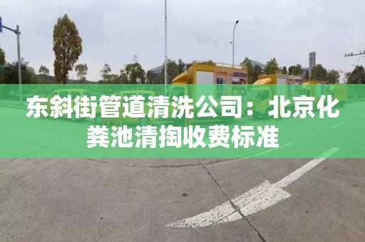 东斜街管道清洗公司：北京化粪池清掏收费标准