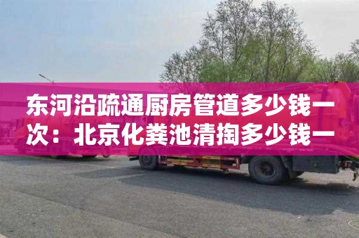 东河沿疏通厨房管道多少钱一次：北京化粪池清掏多少钱一车