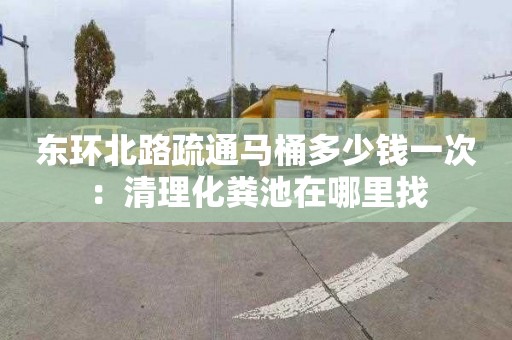 东环北路疏通马桶多少钱一次：清理化粪池在哪里找