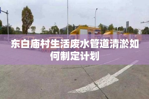 东白庙村生活废水管道清淤如何制定计划