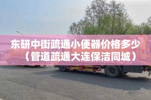 东研中街疏通小便器价格多少（管道疏通大连保洁同城）