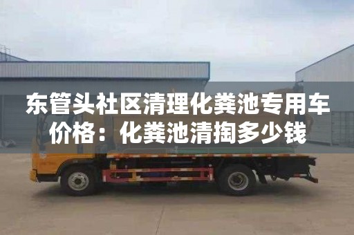 东管头社区清理化粪池专用车价格：化粪池清掏多少钱