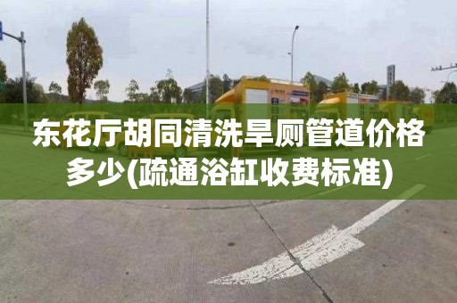 东花厅胡同清洗旱厕管道价格多少(疏通浴缸收费标准)