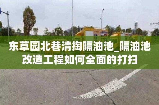 东草园北巷清掏隔油池_隔油池改造工程如何全面的打扫