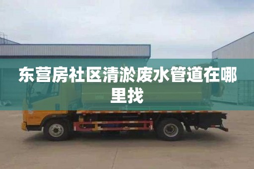 东营房社区清淤废水管道在哪里找