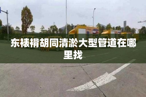 东裱褙胡同清淤大型管道在哪里找