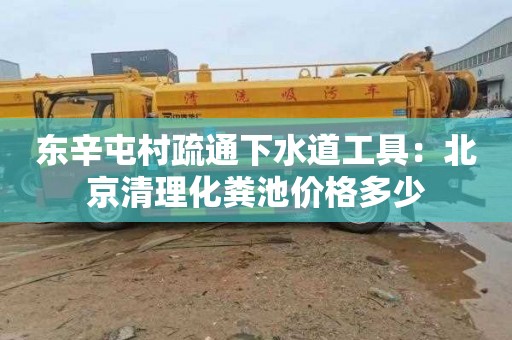 东辛屯村疏通下水道工具：北京清理化粪池价格多少