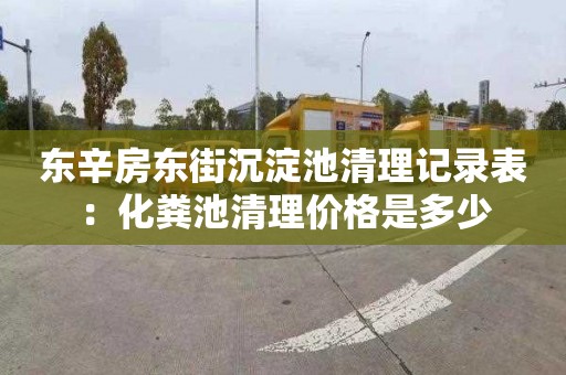 东辛房东街沉淀池清理记录表：化粪池清理价格是多少