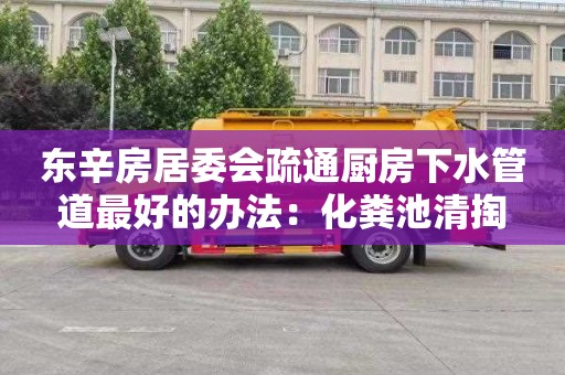 东辛房居委会疏通厨房下水管道最好的办法：化粪池清掏