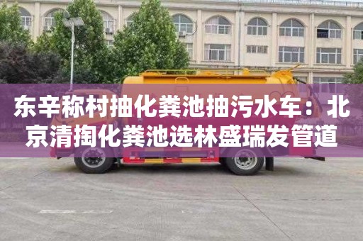 东辛称村抽化粪池抽污水车：北京清掏化粪池选林盛瑞发管道疏通