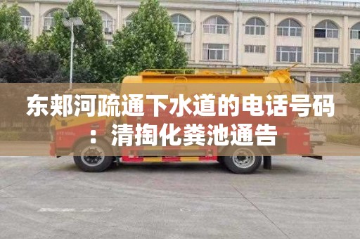 东郏河疏通下水道的电话号码：清掏化粪池通告