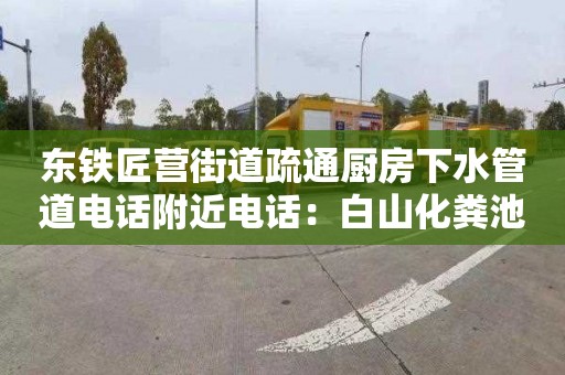 东铁匠营街道疏通厨房下水管道电话附近电话：白山化粪池清掏