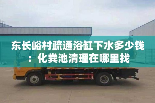 东长峪村疏通浴缸下水多少钱：化粪池清理在哪里找