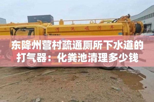 东降州营村疏通厕所下水道的打气器：化粪池清理多少钱