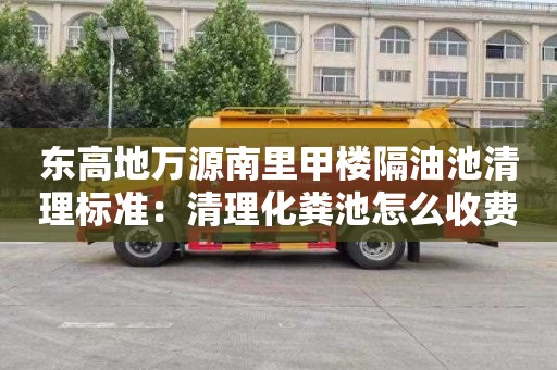 东高地万源南里甲楼隔油池清理标准：清理化粪池怎么收费