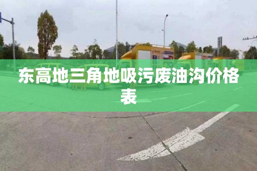 东高地三角地吸污废油沟价格表