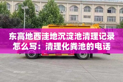 东高地西洼地沉淀池清理记录怎么写：清理化粪池的电话