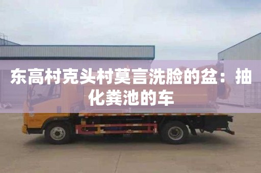 东高村克头村莫言洗脸的盆：抽化粪池的车