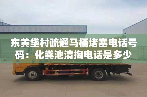 东黄垡村疏通马桶堵塞电话号码：化粪池清掏电话是多少