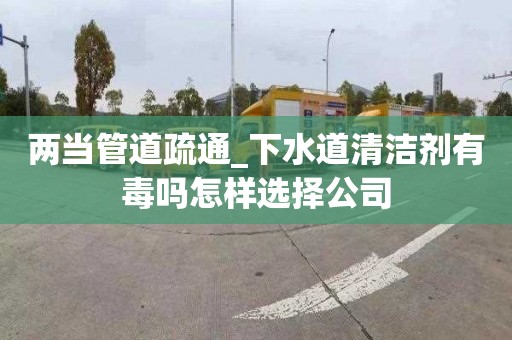 两当管道疏通_下水道清洁剂有毒吗怎样选择公司