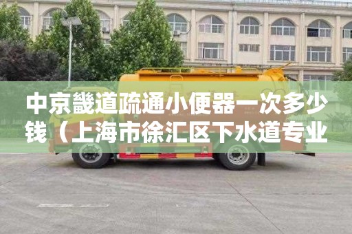 中京畿道疏通小便器一次多少钱（上海市徐汇区下水道专业疏通）