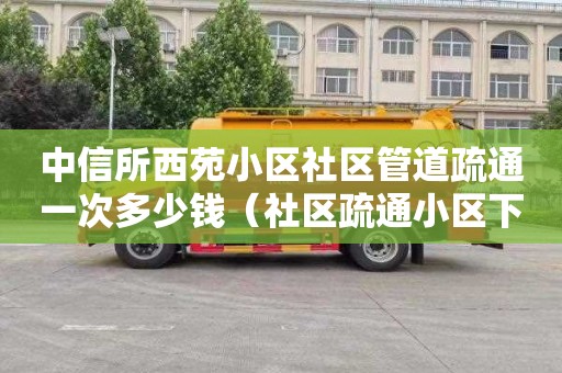 中信所西苑小区社区管道疏通一次多少钱（社区疏通小区下水管道）