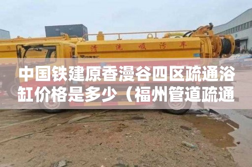 中国铁建原香漫谷四区疏通浴缸价格是多少（福州管道疏通抢修公司电话）