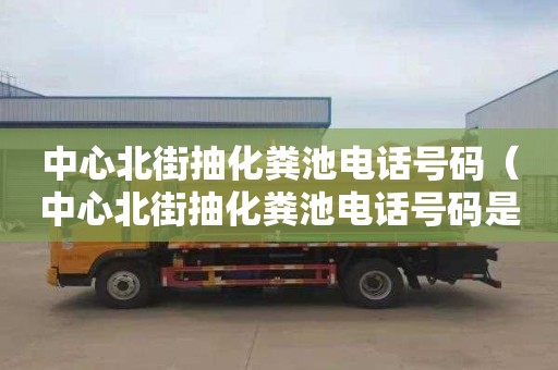 中心北街抽化粪池电话号码（中心北街抽化粪池电话号码是多少）