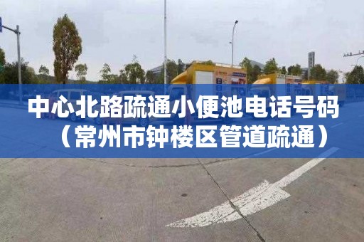 中心北路疏通小便池电话号码（常州市钟楼区管道疏通）