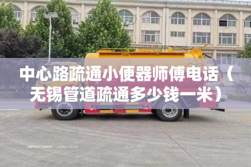 中心路疏通小便器师傅电话（无锡管道疏通多少钱一米）