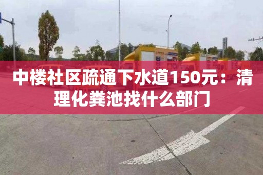 中楼社区疏通下水道150元：清理化粪池找什么部门