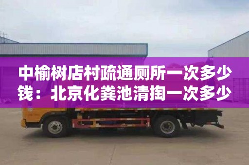 中榆树店村疏通厕所一次多少钱：北京化粪池清掏一次多少钱