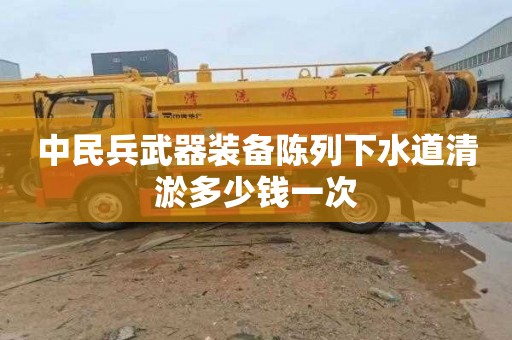 中民兵武器装备陈列下水道清淤多少钱一次