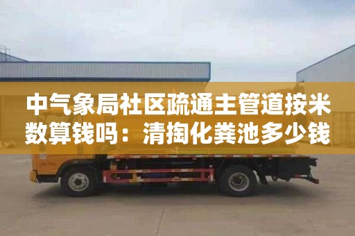 中气象局社区疏通主管道按米数算钱吗：清掏化粪池多少钱一个立方