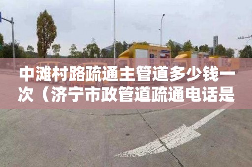 中滩村路疏通主管道多少钱一次（济宁市政管道疏通电话是多少）