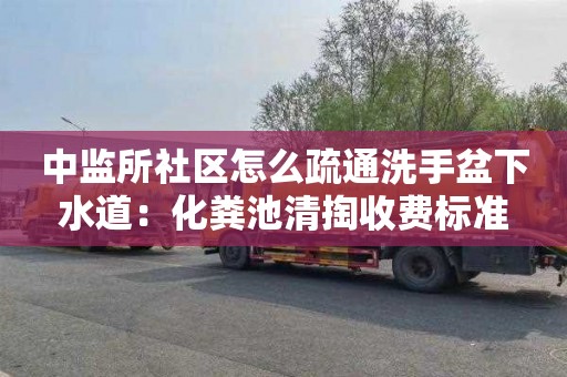 中监所社区怎么疏通洗手盆下水道：化粪池清掏收费标准